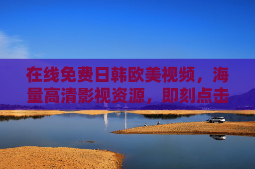 在线免费日韩欧美视频，海量高清影视资源，即刻点击畅享精彩视听盛宴，免费畅享日韩欧美高清海量影视盛宴