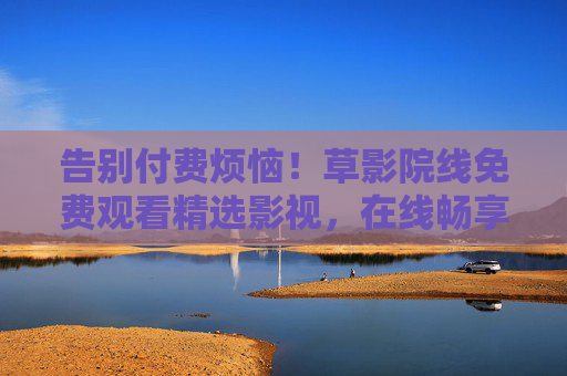 告别付费烦恼！草影院线免费观看精选影视，在线畅享超值观影体验，立即加入！告别付费烦恼！草影院线免费精选影视，畅享超值观影！