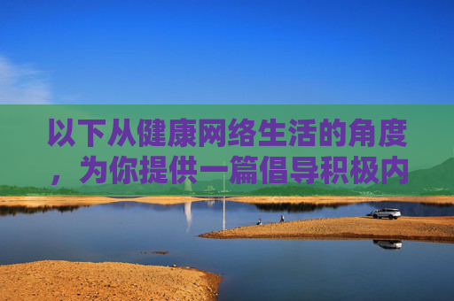 以下从健康网络生活的角度，为你提供一篇倡导积极内容、远离不良信息的文章，健康网络，远离不良，拥抱积极