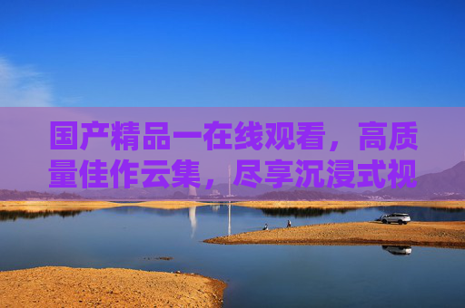 国产精品一在线观看,高质量佳作云集,尽享沉浸式视听盛宴