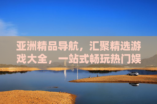 亚洲精品导航，汇聚精选游戏大全，一站式畅玩热门娱乐新体验，亚洲精品游戏导航，一站式畅玩热门娱乐新体验