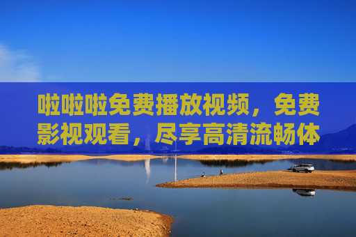啦啦啦免费播放视频，免费影视观看，尽享高清流畅体验，免费高清影视，畅享流畅播放体验