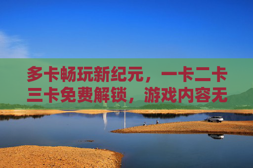 多卡畅玩新纪元，一卡二卡三卡免费解锁，游戏内容无限畅享，多卡免费解锁，游戏畅玩新纪元