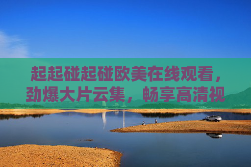 起起碰起碰欧美在线观看，劲爆大片云集，畅享高清视觉盛宴，起起碰起碰欧美在线观看，劲爆大片云集，畅享高清视觉盛宴