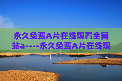 永久免费A片在线观看全网站a----永久免费A片在线观看全网站a永久免费在线观看，全网站畅享高清影片资源