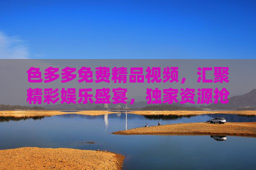 色多多免费精品视频，汇聚精彩娱乐盛宴，独家资源抢先看，引爆你的好奇心，色多多免费精品视频，独家娱乐盛宴抢先看，引爆好奇心