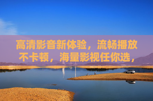 高清影音新体验，流畅播放不卡顿，海量影视任你选，高清流畅，海量影音新体验