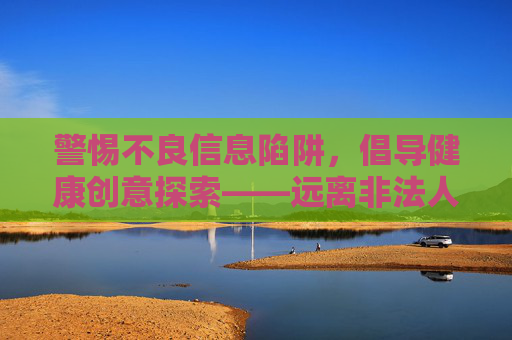 警惕不良信息陷阱，倡导健康创意探索——远离非法人禽杂交内容，拥抱合法多元文化，警惕不良信息陷阱，倡导健康创意与合法多元文化