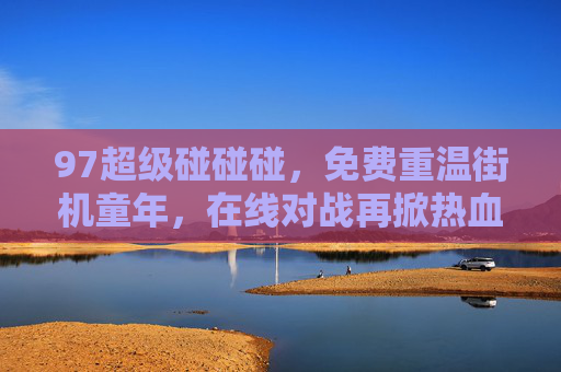97超级碰碰碰，免费重温街机童年，在线对战再掀热血浪潮，97超级碰碰碰，免费重温街机童年，在线对战再掀热血浪潮