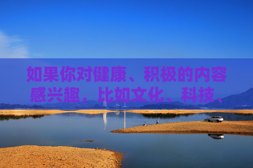 如果你对健康、积极的内容感兴趣，比如文化、科技、教育、生活等方面的资讯，我很乐意为你提供帮助。请遵守法律法规，远离不良信息，保护个人信息安全，共同维护良好的网络秩序，共建清朗网络