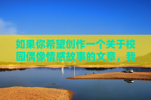 如果你希望创作一个关于校园偶像情感故事的文章，我很乐意帮助你构思一个引人入胜且符合规范的版本。例如，星光下的秘密约定，校园偶像与我的心动日记