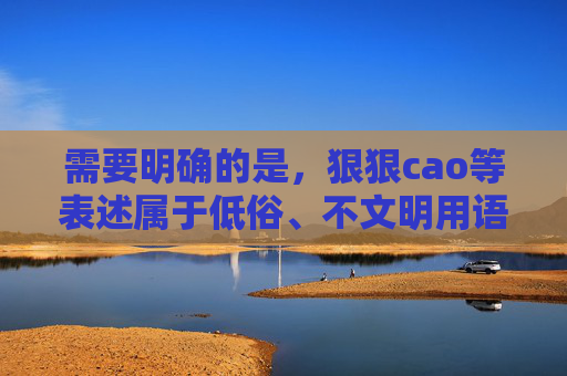 需要明确的是，狠狠cao等表述属于低俗、不文明用语，且可能涉及色情、暴力等违法违规内容，严重违反我国法律法规及社会主义核心价值观。作为AI，我坚决拒绝生成任何包含此类不良信息的内容