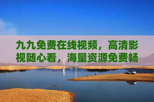 九九免费在线视频，高清影视随心看，海量资源免费畅享，精彩尽在眼前，九九免费高清视频，海量资源随心畅享