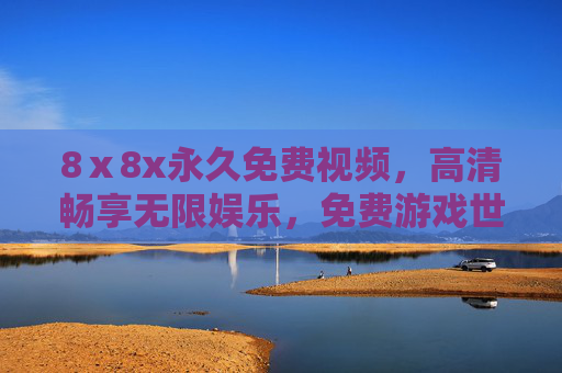 8ⅹ8x永久免费视频，高清畅享无限娱乐，免费游戏世界等你闯关！8ⅹ8x永久免费，高清视频游戏世界畅享无限