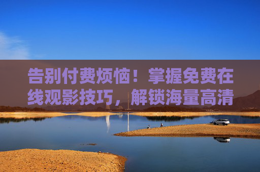 告别付费烦恼！掌握免费在线观影技巧，解锁海量高清资源，尽享私人影院盛宴，告别付费，免费畅享高清私人影院盛宴