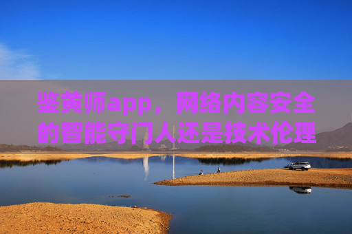 鉴黄师app，网络内容安全的智能守门人还是技术伦理的试金石？鉴黄师app，内容安全智能守门人还是技术伦理试金石？