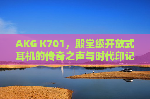 AKG K701,殿堂级开放式耳机的传奇之声与时代印记,AKG K701,殿堂级开放式耳机的传奇之声与时代印记