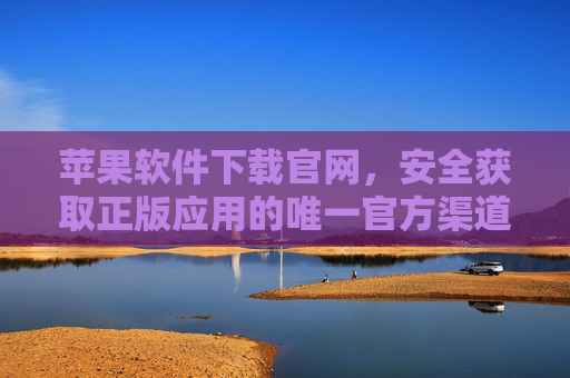 苹果软件下载官网，安全获取正版应用的唯一官方渠道，苹果软件下载官网，安全获取正版应用的唯一官方渠道