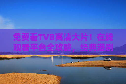 免费看TVB高清大片！在线观看平台全攻略，经典港剧一网打尽，免费TVB高清剧观看全攻略，经典港剧一网打尽
