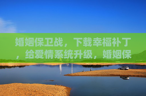 婚姻保卫战，下载幸福补丁，给爱情系统升级，婚姻保卫战，下载幸福补丁，升级爱情系统