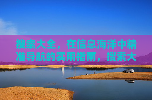 搜索大全，在信息海洋中精准导航的实用指南，搜索大全，信息海洋精准导航实用指南