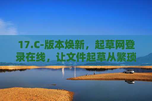 17.C-版本焕新，起草网登录在线，让文件起草从繁琐到高效