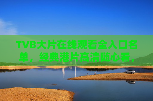 TVB大片在线观看全入口名单，经典港片高清随心看，TVB大片在线观看全入口，经典港片高清随心看