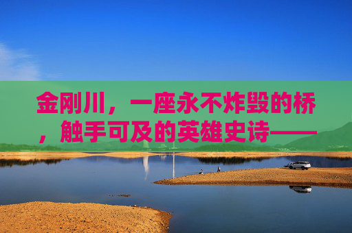 金刚川，一座永不炸毁的桥，触手可及的英雄史诗——关于金刚川的下载与重温，金刚川，永不炸毁的桥，触手可及的英雄史诗