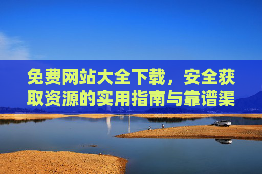 免费网站大全下载，安全获取资源的实用指南与靠谱渠道推荐，安全获取免费网站大全，实用指南与靠谱渠道推荐