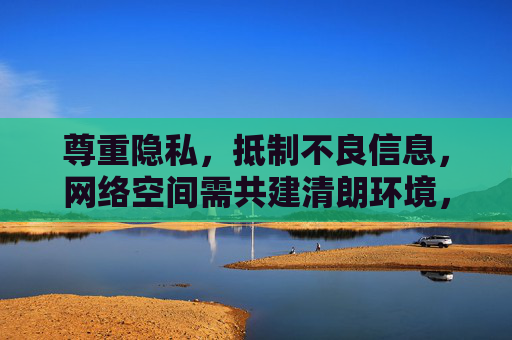 尊重隐私，抵制不良信息，网络空间需共建清朗环境，尊重隐私抵制不良，共建清朗网络空间