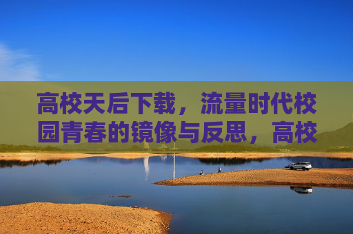 高校天后下载，流量时代校园青春的镜像与反思，高校天后下载，流量时代校园青春的镜像与反思