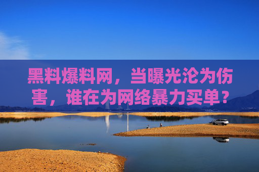 黑料爆料网，当曝光沦为伤害，谁在为网络暴力买单？黑料爆料网，曝光沦为伤害，谁为网络暴力买单？