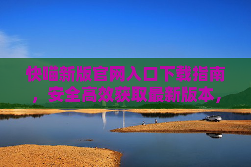 快喵新版官网入口下载指南，安全高效获取最新版本，快喵新版官网入口下载指南，安全高效获取最新版本