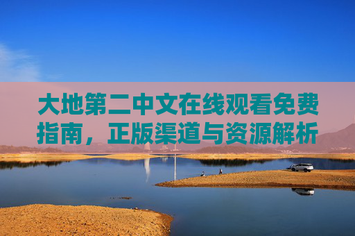 大地第二中文在线观看免费指南，正版渠道与资源解析，大地第二中文在线观看免费指南，正版渠道与资源解析