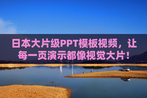 日本大片级PPT模板视频，让每一页演示都像视觉大片！日本大片级PPT模板视频，页页皆视觉大片