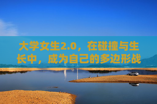 大学女生2.0，在碰撞与生长中，成为自己的多边形战士，大学女生2.0，碰撞生长，成为多边形战士