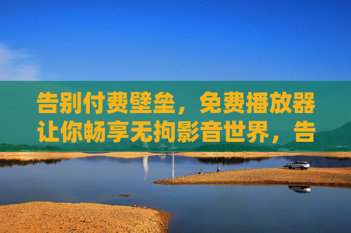 告别付费壁垒，免费播放器让你畅享无拘影音世界，告别付费壁垒，免费播放器畅享无拘影音
