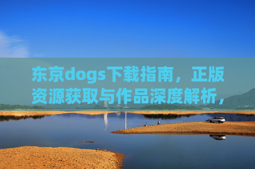 东京dogs下载指南，正版资源获取与作品深度解析，东京dogs，正版下载指南与作品深度解析