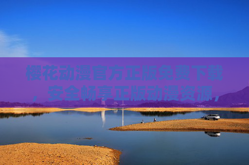 樱花动漫官方正版免费下载，安全畅享正版动漫资源，告别盗版烦恼，樱花动漫官方正版免费下载，安全畅享正版资源，告别盗版烦恼