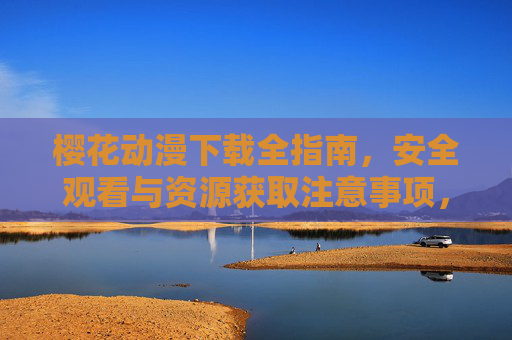 樱花动漫下载全指南，安全观看与资源获取注意事项，樱花动漫下载全指南，安全观看与资源获取注意事项