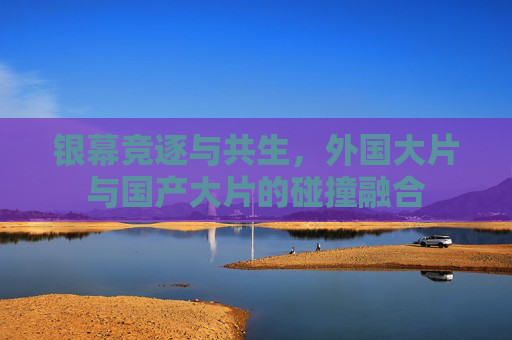 银幕竞逐与共生，外国大片与国产大片的碰撞融合