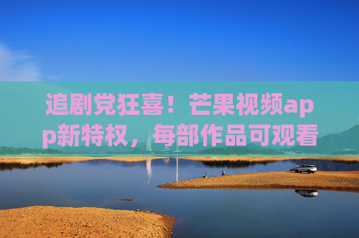 追剧党狂喜！芒果视频app新特权，每部作品可观看25次，快乐复刻无上限！追剧党狂喜！芒果视频新特权，每部作品可看25次，快乐复刻无上限！