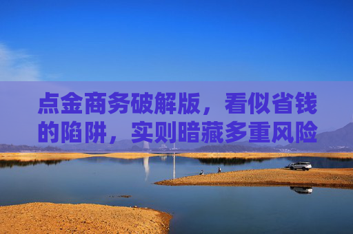 点金商务破解版，看似省钱的陷阱，实则暗藏多重风险，点金商务破解版，看似省钱，实则暗藏多重风险