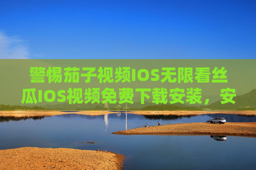 警惕茄子视频IOS无限看丝瓜IOS视频免费下载安装，安全与版权不容忽视，警惕茄子丝瓜IOS视频免费下载安装，安全与版权风险不容忽视