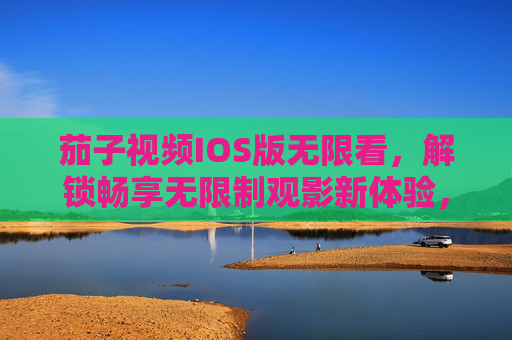 茄子视频IOS版无限看，解锁畅享无限制观影新体验，茄子视频IOS版无限看 解锁无限制观影新体验