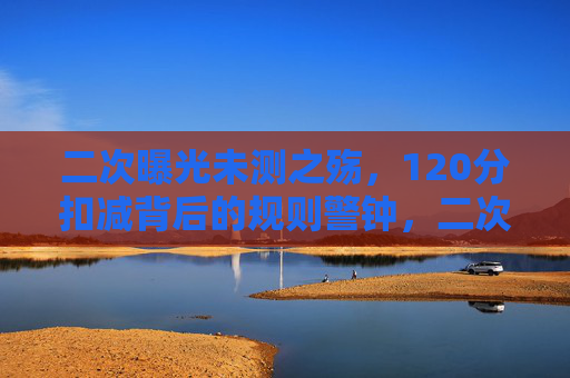 二次曝光未测之殇，120分扣减背后的规则警钟，二次曝光未测扣120分，规则警钟为谁而鸣