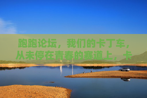 跑跑论坛，我们的卡丁车，从未停在青春的赛道上，卡丁车不老，青春赛道不停