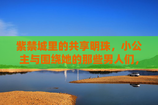紫禁城里的共享明珠，小公主与围绕她的那些男人们，共享明珠，紫禁城小公主与围绕她的男人们