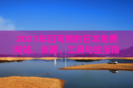 2021年仍可用的日本免费网站，资源、工具与生活指南，2021年可用日本免费网站，资源、工具与生活指南