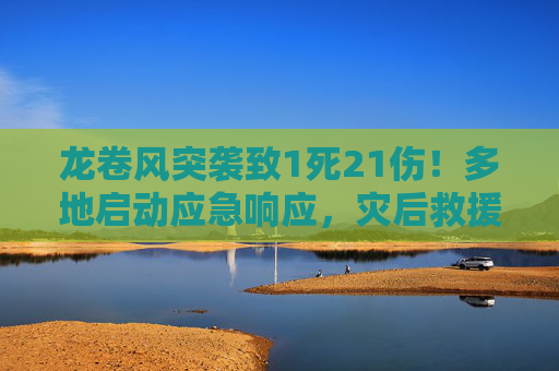 龙卷风突袭致1死21伤！多地启动应急响应，灾后救援全力进行，龙卷风突袭致1死21伤 多地启动应急响应 全力救援进行中